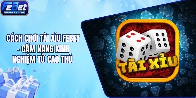 Cách Chơi Tài Xỉu Febet - Cẩm Nang Kinh Nghiệm Từ Cao Thủ